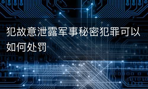 犯故意泄露军事秘密犯罪可以如何处罚