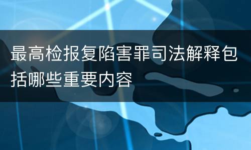 最高检报复陷害罪司法解释包括哪些重要内容