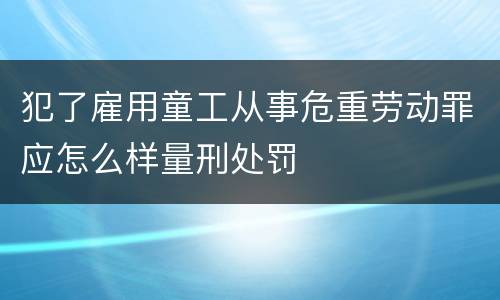 犯了雇用童工从事危重劳动罪应怎么样量刑处罚