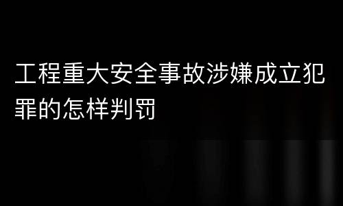 工程重大安全事故涉嫌成立犯罪的怎样判罚