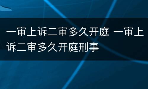 一审上诉二审多久开庭 一审上诉二审多久开庭刑事