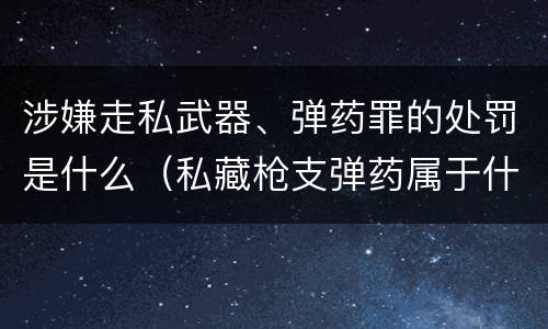 涉嫌走私武器、弹药罪的处罚是什么（私藏枪支弹药属于什么罪）