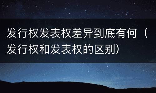 发行权发表权差异到底有何（发行权和发表权的区别）