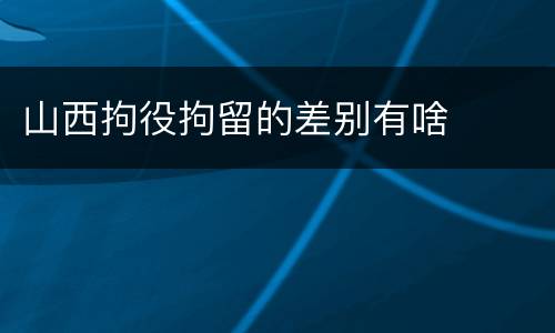 山西拘役拘留的差别有啥