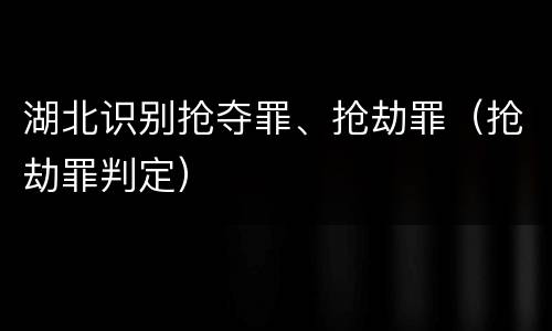 湖北识别抢夺罪、抢劫罪（抢劫罪判定）