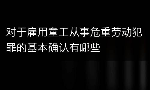 对于雇用童工从事危重劳动犯罪的基本确认有哪些