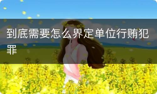 到底需要怎么界定单位行贿犯罪