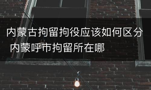 内蒙古拘留拘役应该如何区分 内蒙呼市拘留所在哪