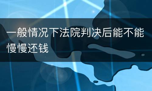 一般情况下法院判决后能不能慢慢还钱