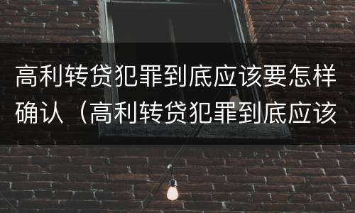 高利转贷犯罪到底应该要怎样确认（高利转贷犯罪到底应该要怎样确认收入）