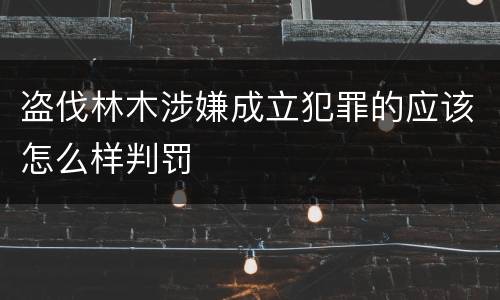 盗伐林木涉嫌成立犯罪的应该怎么样判罚
