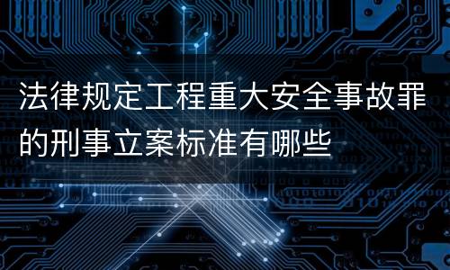 法律规定工程重大安全事故罪的刑事立案标准有哪些