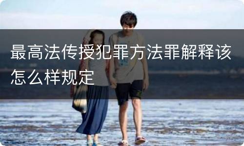 最高法传授犯罪方法罪解释该怎么样规定