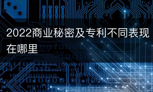 2022商业秘密及专利不同表现在哪里