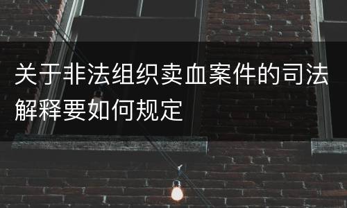 关于非法组织卖血案件的司法解释要如何规定