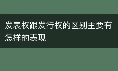 发表权跟发行权的区别主要有怎样的表现