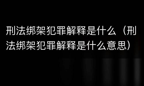 刑法绑架犯罪解释是什么（刑法绑架犯罪解释是什么意思）