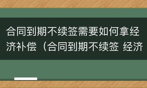 合同到期不续签需要如何拿经济补偿（合同到期不续签 经济补偿需要哪些手续）