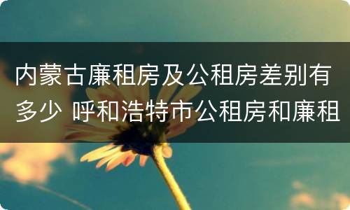 内蒙古廉租房及公租房差别有多少 呼和浩特市公租房和廉租房的区别