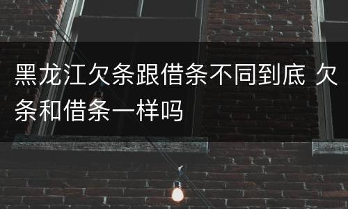 黑龙江欠条跟借条不同到底 欠条和借条一样吗