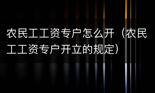 农民工工资专户怎么开（农民工工资专户开立的规定）