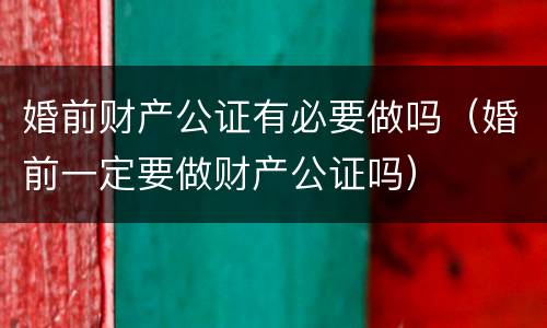 婚前财产公证有必要做吗（婚前一定要做财产公证吗）