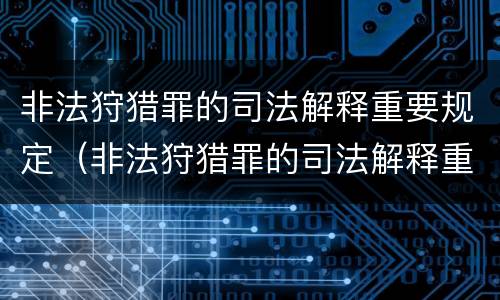 非法狩猎罪的司法解释重要规定（非法狩猎罪的司法解释重要规定是）