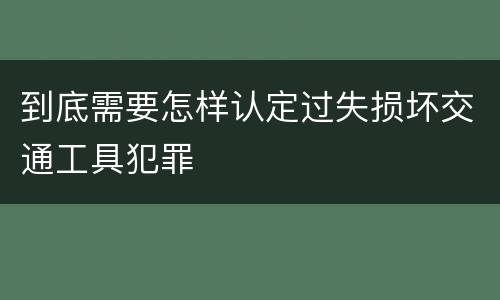 到底需要怎样认定过失损坏交通工具犯罪