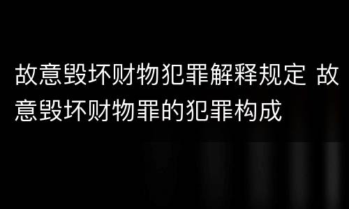 故意毁坏财物犯罪解释规定 故意毁坏财物罪的犯罪构成