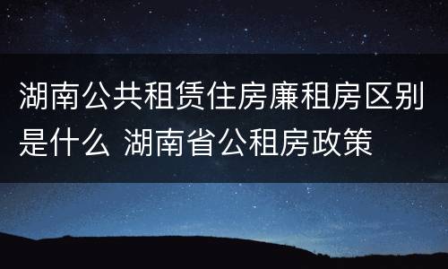 湖南公共租赁住房廉租房区别是什么 湖南省公租房政策