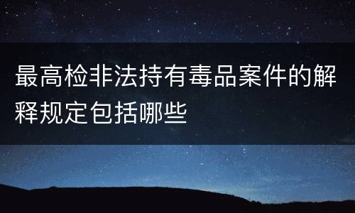 最高检非法持有毒品案件的解释规定包括哪些