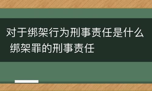 对于绑架行为刑事责任是什么 绑架罪的刑事责任
