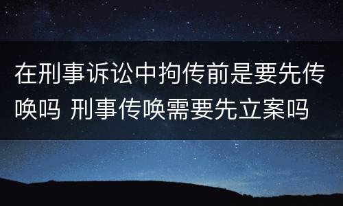 在刑事诉讼中拘传前是要先传唤吗 刑事传唤需要先立案吗