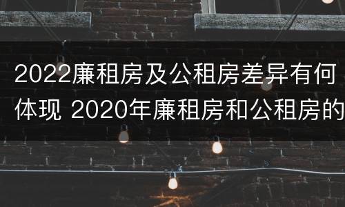 2022廉租房及公租房差异有何体现 2020年廉租房和公租房的区别