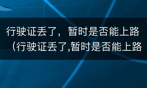 行驶证丢了，暂时是否能上路（行驶证丢了,暂时是否能上路开车）