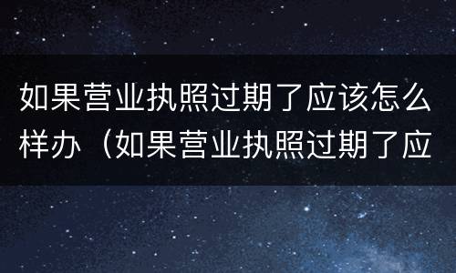 如果营业执照过期了应该怎么样办（如果营业执照过期了应该怎么样办理）