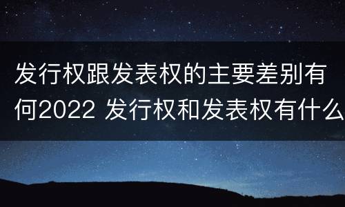 发行权跟发表权的主要差别有何2022 发行权和发表权有什么区别