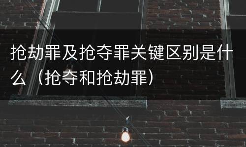 抢劫罪及抢夺罪关键区别是什么（抢夺和抢劫罪）