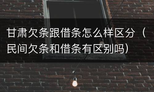 甘肃欠条跟借条怎么样区分（民间欠条和借条有区别吗）