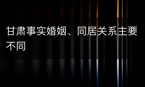 甘肃事实婚姻、同居关系主要不同
