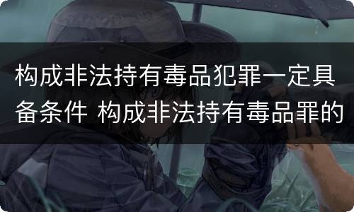构成非法持有毒品犯罪一定具备条件 构成非法持有毒品罪的条件是