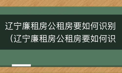 辽宁廉租房公租房要如何识别（辽宁廉租房公租房要如何识别户口）