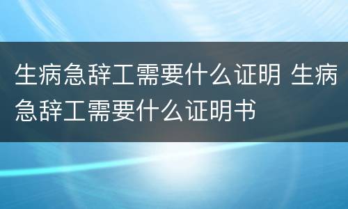 生病急辞工需要什么证明 生病急辞工需要什么证明书