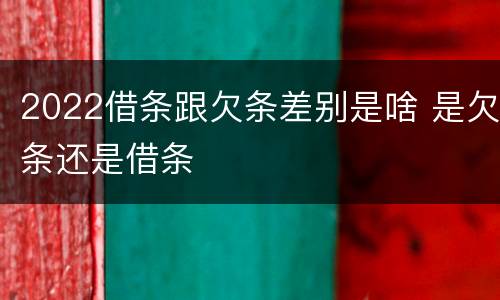 2022借条跟欠条差别是啥 是欠条还是借条