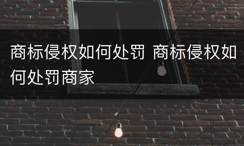 商标侵权如何处罚 商标侵权如何处罚商家