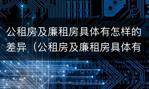 公租房及廉租房具体有怎样的差异（公租房及廉租房具体有怎样的差异呢）