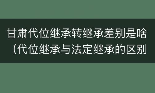 甘肃代位继承转继承差别是啥（代位继承与法定继承的区别）