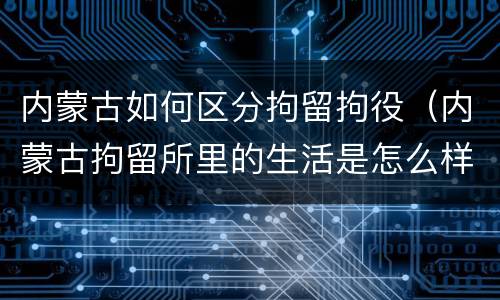 内蒙古如何区分拘留拘役（内蒙古拘留所里的生活是怎么样的）