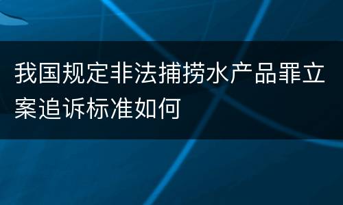 我国规定非法捕捞水产品罪立案追诉标准如何