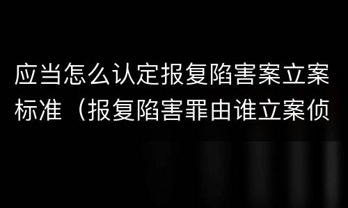 应当怎么认定报复陷害案立案标准（报复陷害罪由谁立案侦查）